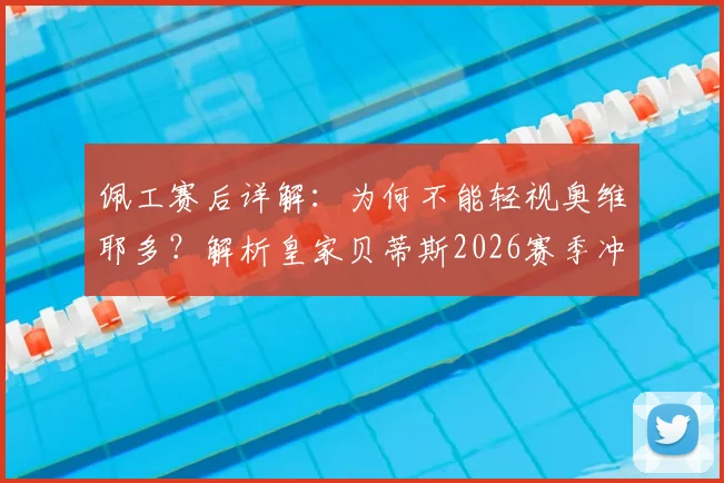 佩工赛后详解:为何不能轻视奥维耶多?解析皇家贝蒂斯2026赛季冲击欧冠之路与关键战心态