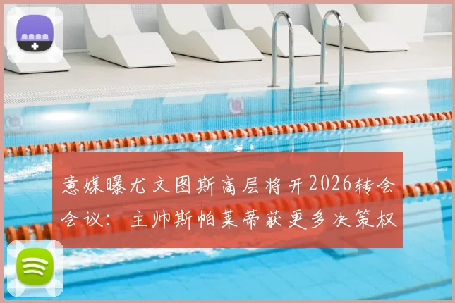 意媒曝尤文图斯高层将开2026转会会议：主帅斯帕莱蒂获更多决策权，转会名单提前解析
