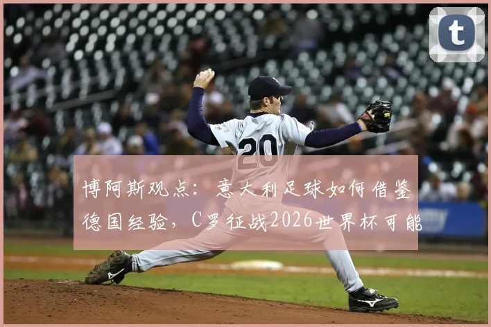 博阿斯观点:意大利足球如何借鉴德国经验,C罗征战2026世界杯可能性分析