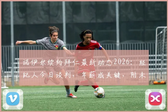 诺伊尔续约拜仁最新动态2026:经纪人今日谈判,年薪成关键,附未来门将位置展望