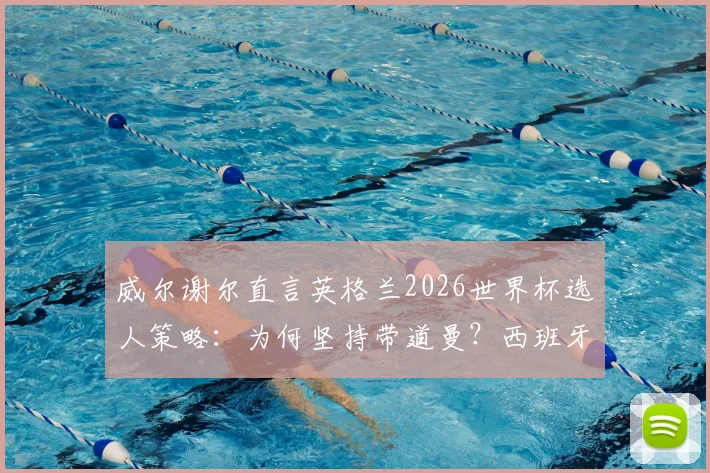 威尔谢尔直言英格兰2026世界杯选人策略：为何坚持带道曼？西班牙队思路的启示与中场阵容争议分析