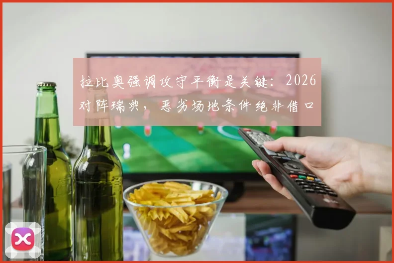 拉比奥强调攻守平衡是关键：2026对阵瑞典，恶劣场地条件绝非借口