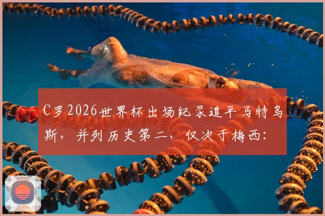 C罗2026世界杯出场纪录追平马特乌斯,并列历史第二,仅次于梅西:盘点历届世界杯出场王之争