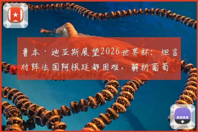 鲁本·迪亚斯展望2026世界杯：坦言对阵法国阿根廷都困难，解析葡萄牙后防领袖的信心来源与挑战