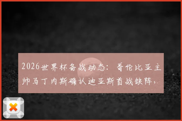 2026世界杯备战动态:哥伦比亚主帅马丁内斯确认迪亚斯首战缺阵,并回应近期离任传闻