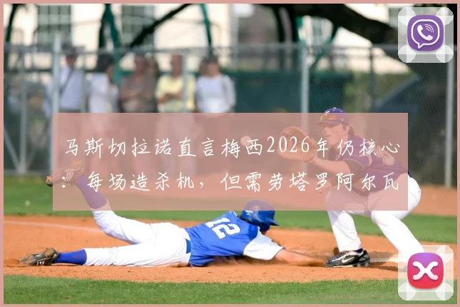 马斯切拉诺直言梅西2026年仍核心：每场造杀机，但需劳塔罗阿尔瓦雷斯等队友更多进球贡献