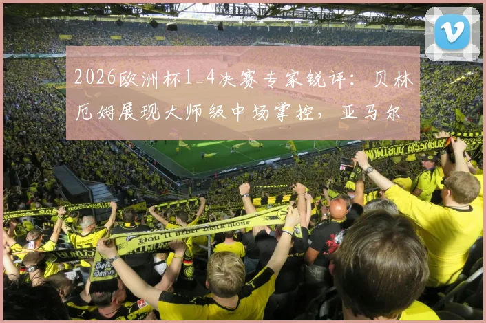 2026欧洲杯1_4决赛专家锐评：贝林厄姆展现大师级中场掌控，亚马尔发挥未达赛前预期，关键战复盘