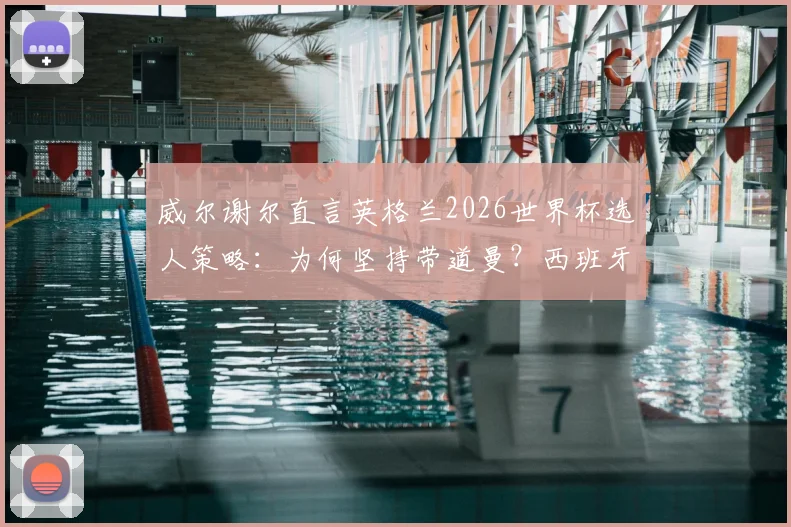 威尔谢尔直言英格兰2026世界杯选人策略：为何坚持带道曼？西班牙队思路的启示与中场阵容争议分析