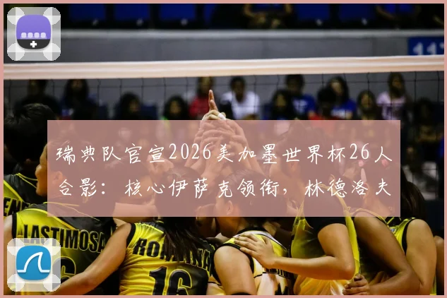 瑞典队官宣2026美加墨世界杯26人合影:核心伊萨克领衔,林德洛夫在列,阵容名单全解析