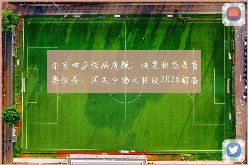 李可回应伤病质疑：恢复状态是首要任务，国足中场大将谈2026前备战心态与计划