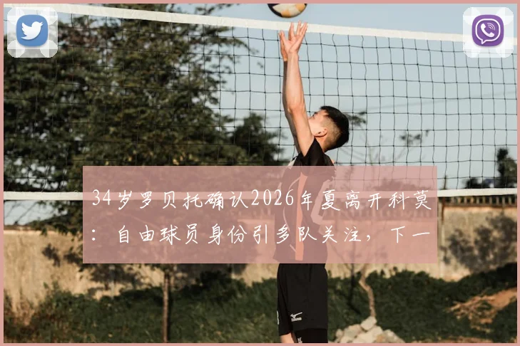 34岁罗贝托确认2026年夏离开科莫:自由球员身份引多队关注,下一站成焦点