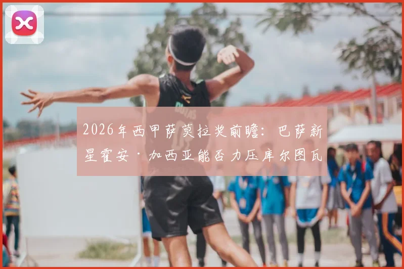 2026年西甲萨莫拉奖前瞻:巴萨新星霍安·加西亚能否力压库尔图瓦夺魁?五大关键因素深度剖析