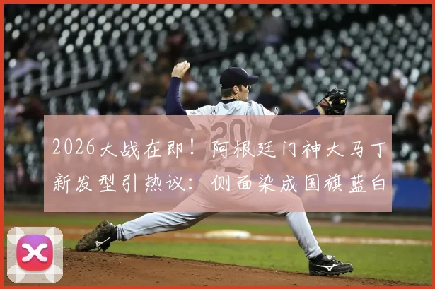 2026大战在即！阿根廷门神大马丁新发型引热议：侧面染成国旗蓝白色，背后有何深意？