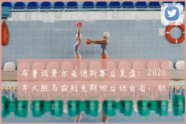 布鲁诺费尔南德斯赛后复盘:2026年大胜乌兹别克斯坦后仍自省,职业球员赛后总结细节解析