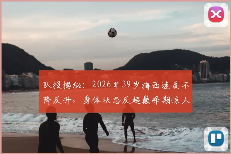 队报揭秘:2026年39岁梅西速度不降反升,身体状态反超巅峰期惊人数据背后解析