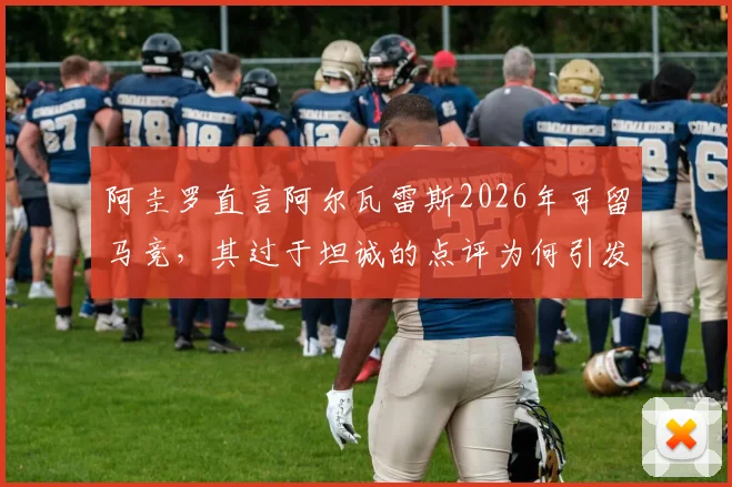 阿圭罗直言阿尔瓦雷斯2026年可留马竞，其过于坦诚的点评为何引发内部不满？深度剖析球员去留与更衣室关系
