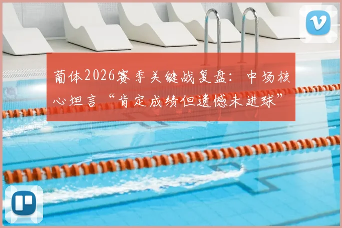 葡体2026赛季关键战复盘：中场核心坦言“肯定成绩但遗憾未进球”，球队得势不得分症结何在？