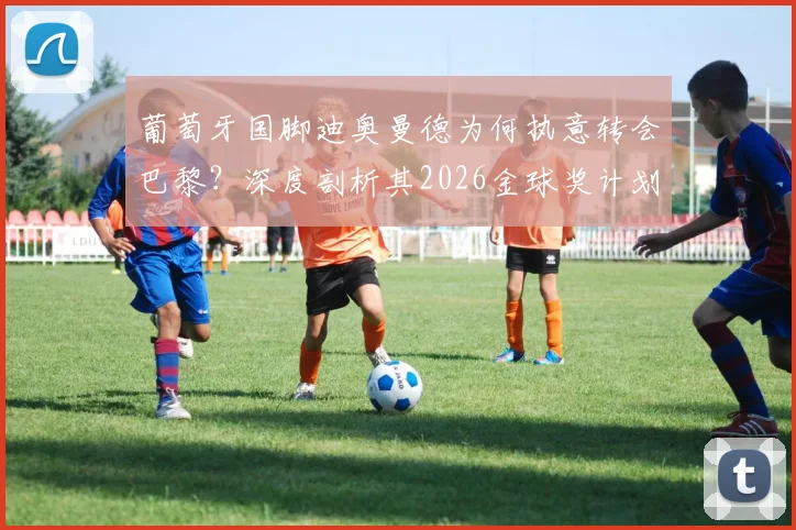 葡萄牙国脚迪奥曼德为何执意转会巴黎?深度剖析其2026金球奖计划与持续夺冠野心