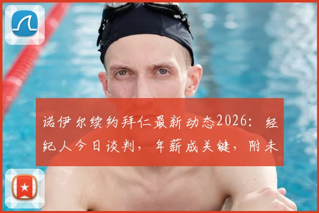 诺伊尔续约拜仁最新动态2026：经纪人今日谈判，年薪成关键，附未来门将位置展望