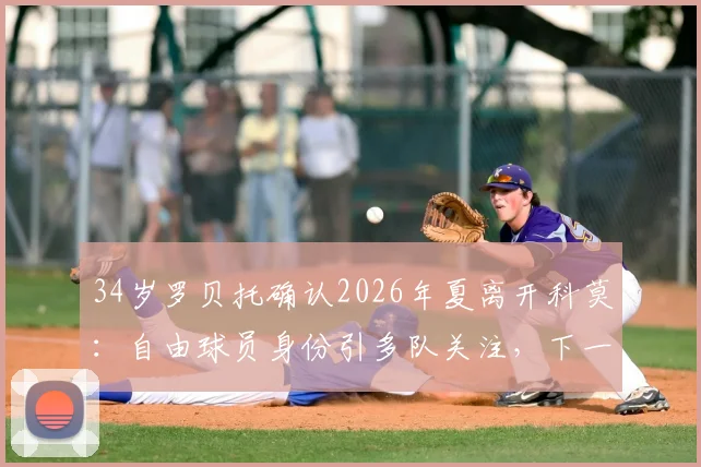 34岁罗贝托确认2026年夏离开科莫：自由球员身份引多队关注，下一站成焦点