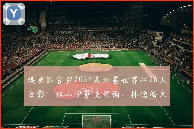 瑞典队官宣2026美加墨世界杯26人合影：核心伊萨克领衔，林德洛夫在列，阵容名单全解析