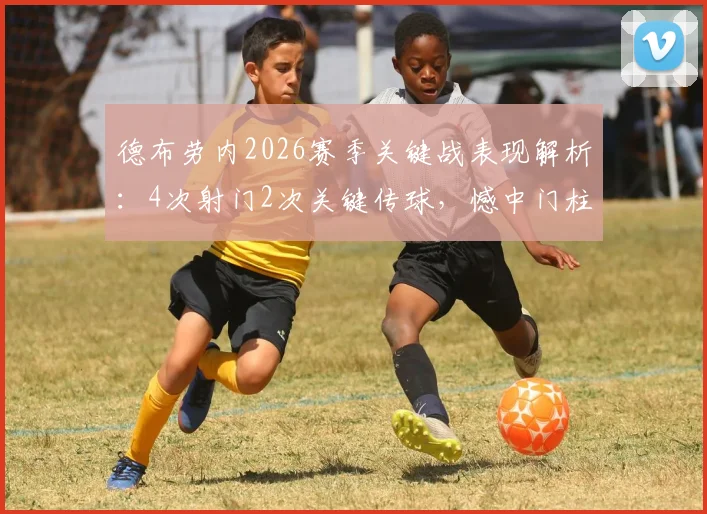 德布劳内2026赛季关键战表现解析：4次射门2次关键传球，憾中门柱的任意球成焦点