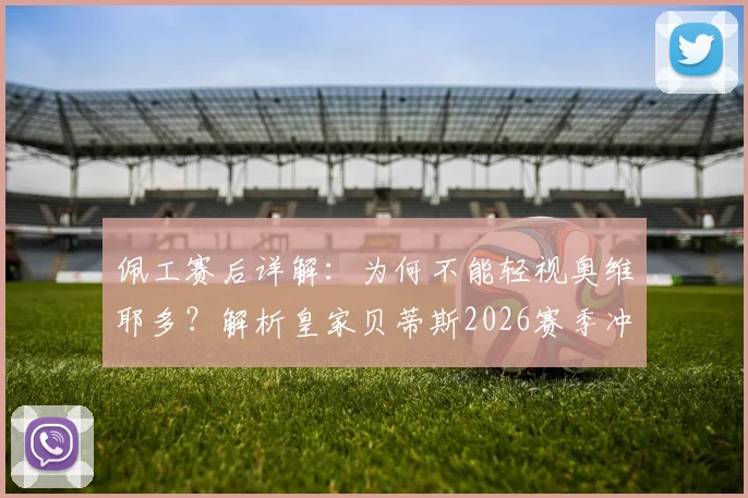 佩工赛后详解：为何不能轻视奥维耶多？解析皇家贝蒂斯2026赛季冲击欧冠之路与关键战心态