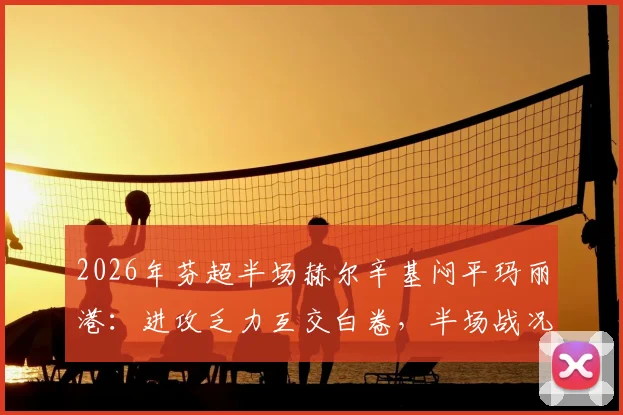 2026年芬超半场赫尔辛基闷平玛丽港:进攻乏力互交白卷,半场战况如何解读?